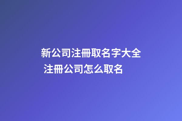 新公司注冊取名字大全 注冊公司怎么取名-第1張-公司起名-玄機派